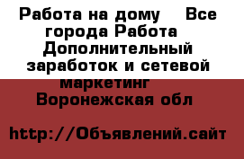 Работа на дому  - Все города Работа » Дополнительный заработок и сетевой маркетинг   . Воронежская обл.